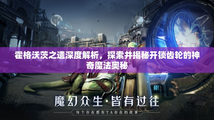 霍格沃茨之遗深度解析，探索并揭秘开锁齿轮的神奇魔法奥秘
