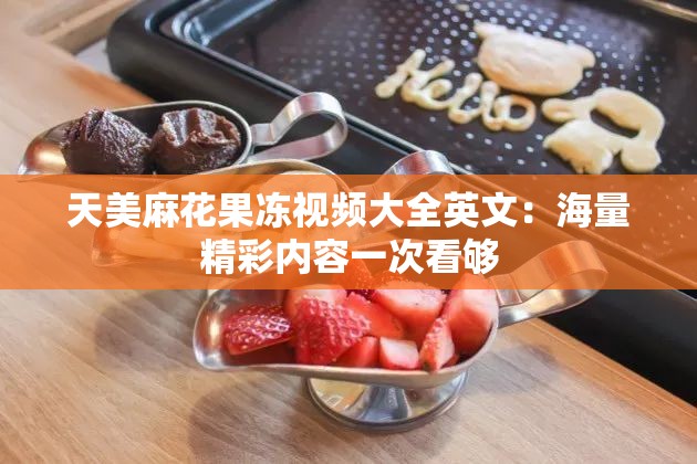 天美麻花果冻视频大全英文：海量精彩内容一次看够