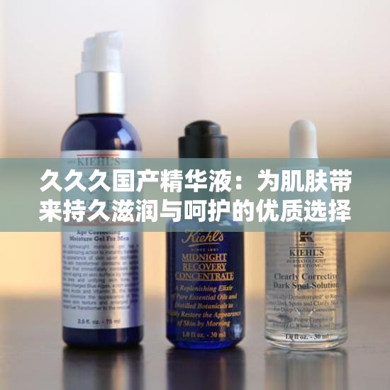 久久久国产精华液：为肌肤带来持久滋润与呵护的优质选择