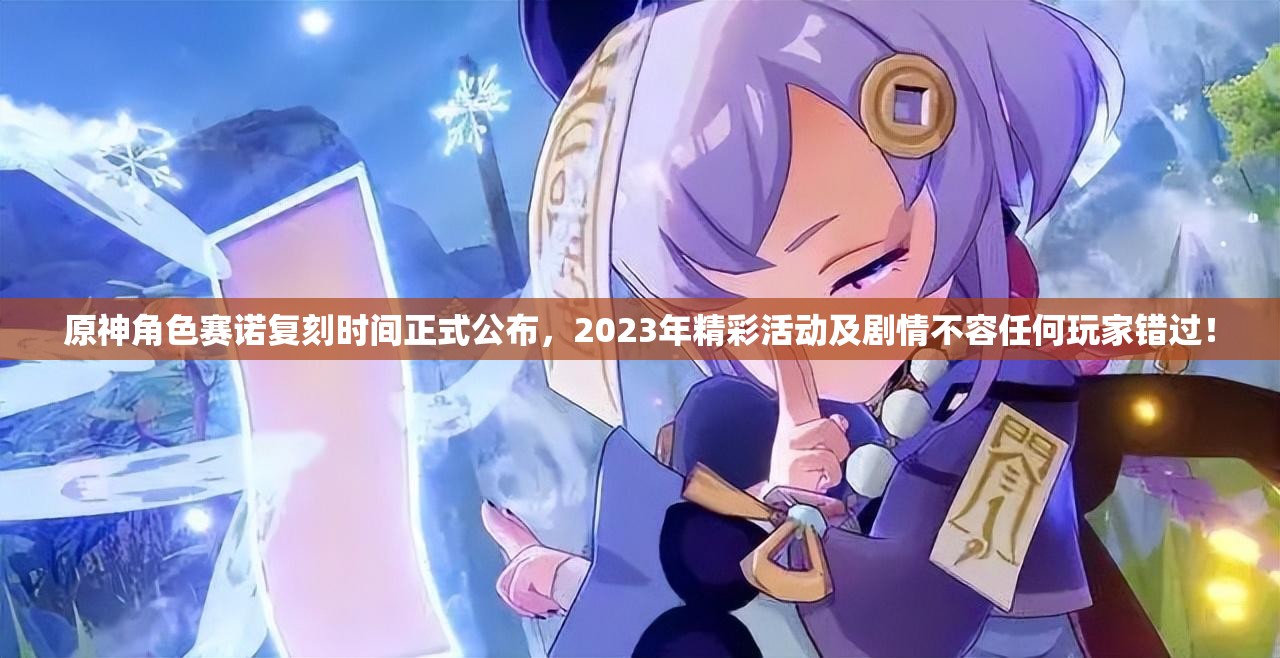原神角色赛诺复刻时间正式公布，2023年精彩活动及剧情不容任何玩家错过！