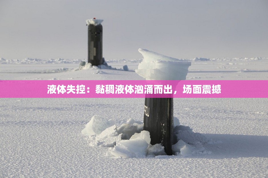 液体失控：黏稠液体汹涌而出，场面震撼