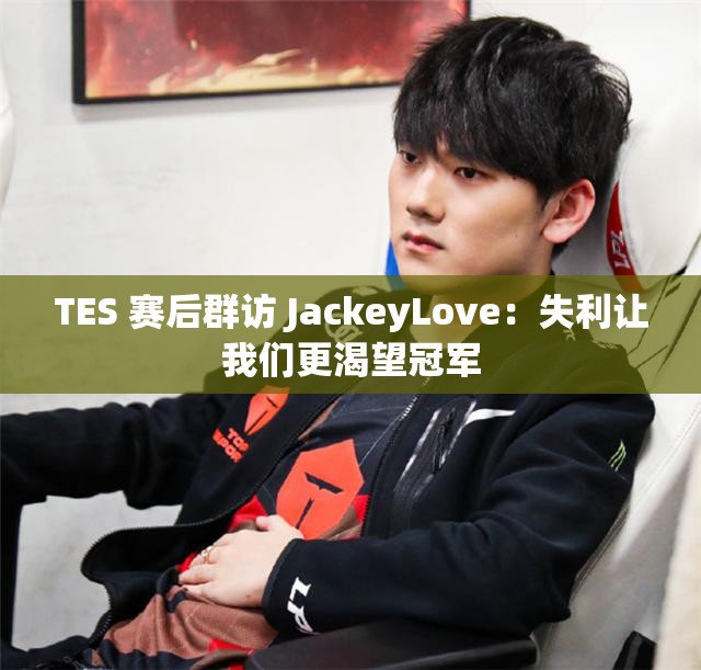 TES 赛后群访 JackeyLove：失利让我们更渴望冠军