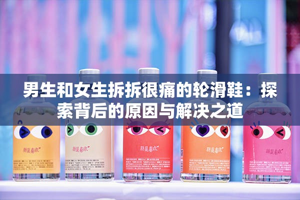 男生和女生拆拆很痛的轮滑鞋：探索背后的原因与解决之道