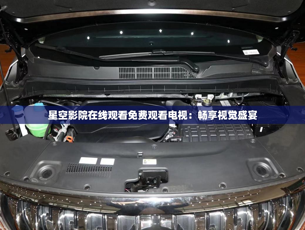 星空影院在线观看免费观看电视：畅享视觉盛宴