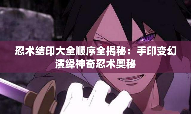 忍术结印大全顺序全揭秘：手印变幻演绎神奇忍术奥秘