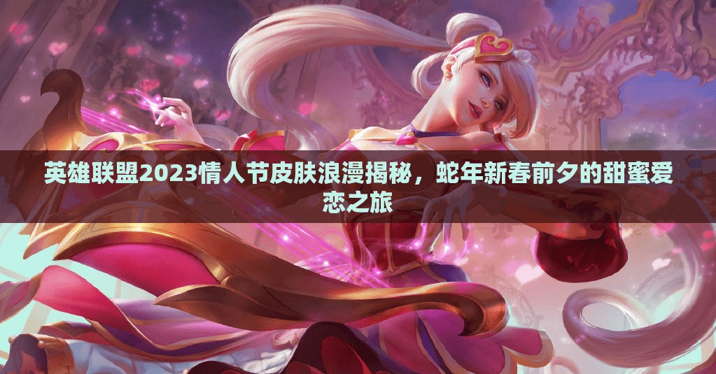 英雄联盟2023情人节皮肤浪漫揭秘，蛇年新春前夕的甜蜜爱恋之旅