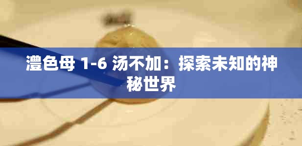 澧色母 1-6 汤不加：探索未知的神秘世界