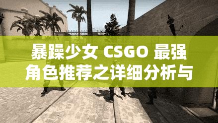 暴躁少女 CSGO 最强角色推荐之详细分析与解读