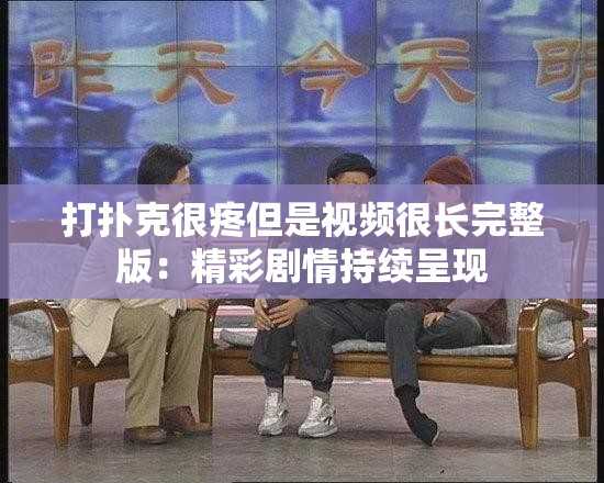 打扑克很疼但是视频很长完整版：精彩剧情持续呈现