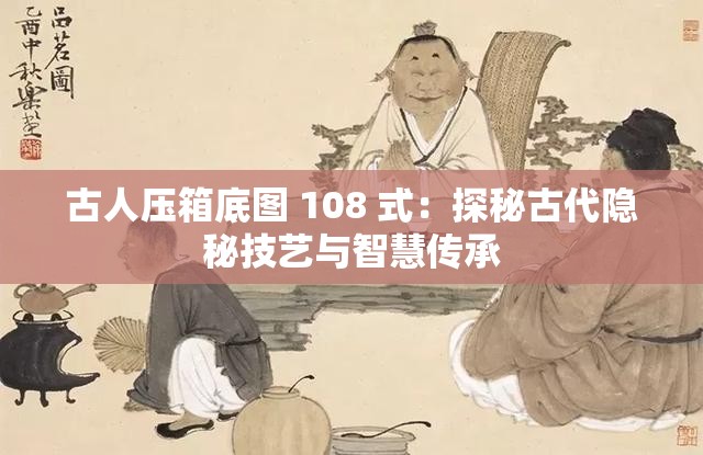 古人压箱底图 108 式：探秘古代隐秘技艺与智慧传承