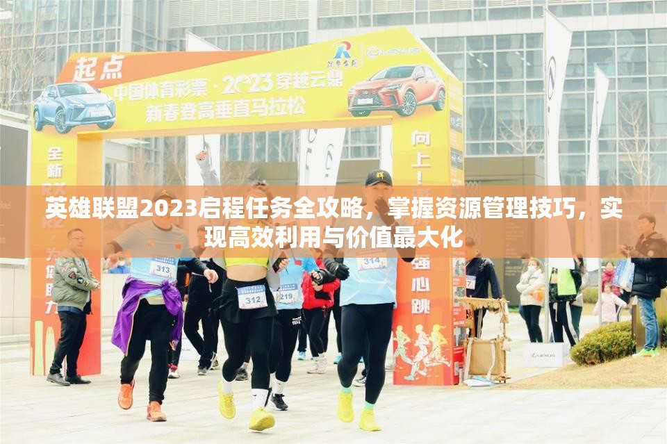 英雄联盟2023启程任务全攻略，掌握资源管理技巧，实现高效利用与价值最大化