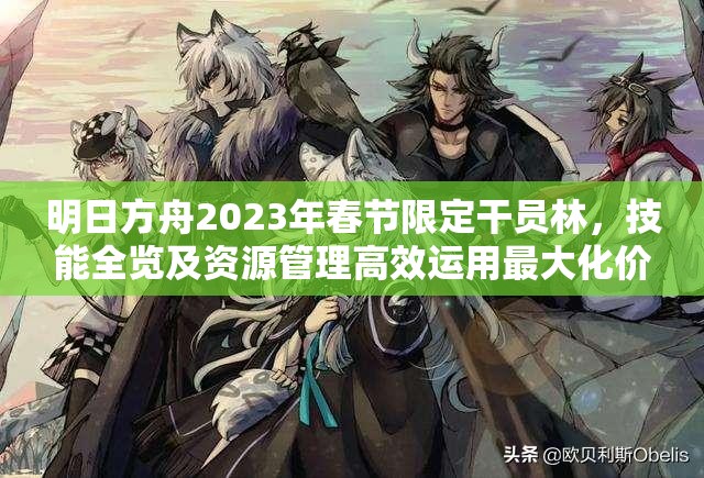 明日方舟2023年春节限定干员林，技能全览及资源管理高效运用最大化价值策略