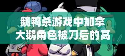 鹅鸭杀游戏中加拿大鹅角色被刀后的高效发言攻略深度剖析