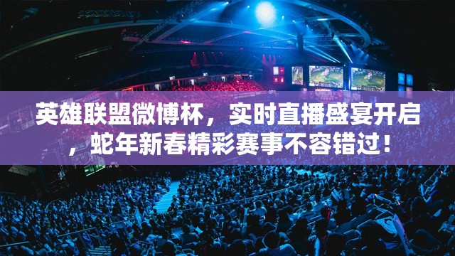 英雄联盟微博杯，实时直播盛宴开启，蛇年新春精彩赛事不容错过！