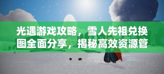 光遇游戏攻略，雪人先祖兑换图全面分享，揭秘高效资源管理的艺术