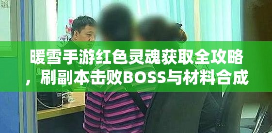 暖雪手游红色灵魂获取全攻略，刷副本击败BOSS与材料合成详解