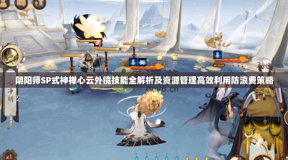 阴阳师SP式神禅心云外镜技能全解析及资源管理高效利用防浪费策略