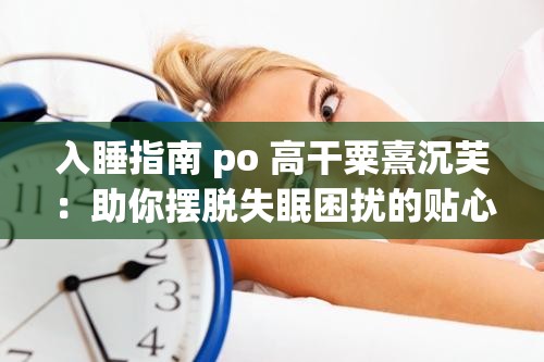 入睡指南 po 高干粟熹沉芙：助你摆脱失眠困扰的贴心指引