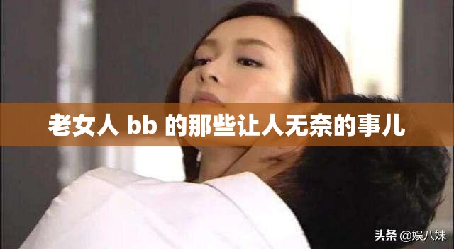 老女人 bb 的那些让人无奈的事儿