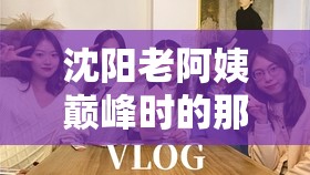 沈阳老阿姨巅峰时的那些事儿：青春回忆与传奇故事