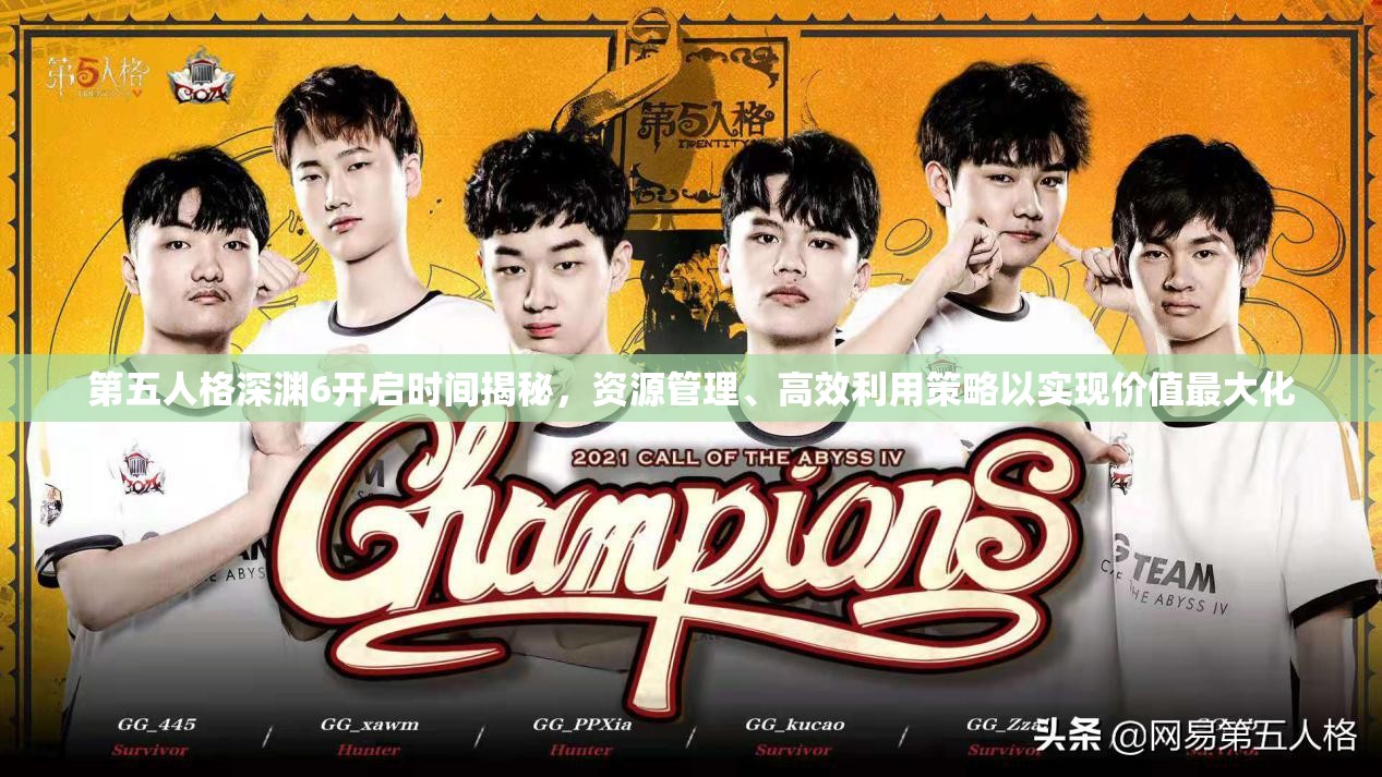 第五人格深渊6开启时间揭秘，资源管理、高效利用策略以实现价值最大化