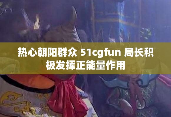 热心朝阳群众 51cgfun 局长积极发挥正能量作用