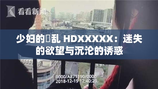 少妇的婬乱 HDXXXXX：迷失的欲望与沉沦的诱惑