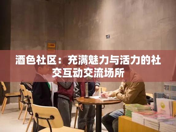 酒色社区：充满魅力与活力的社交互动交流场所