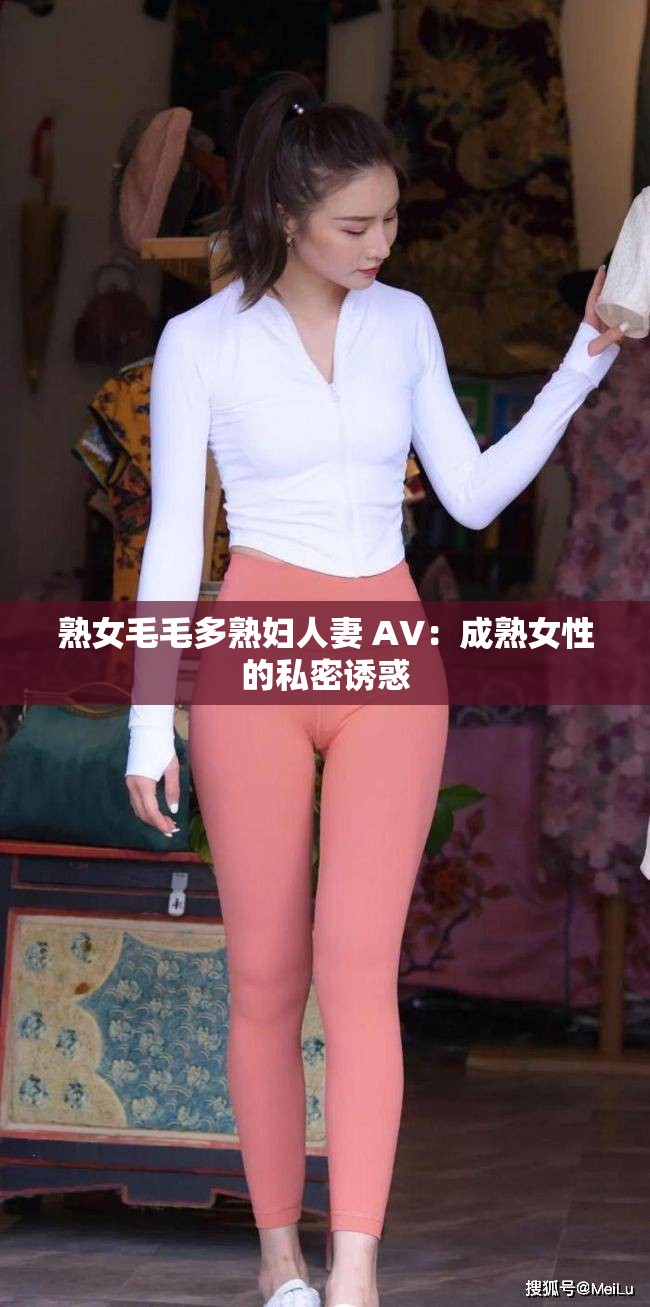 熟女毛毛多熟妇人妻 AV：成熟女性的私密诱惑