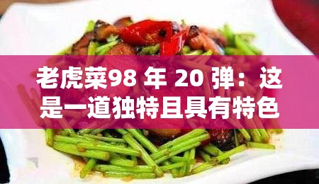 老虎菜98 年 20 弹：这是一道独特且具有特色的菜品