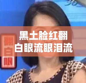 黑土脸红翻白眼流眼泪流口水：探究原因与应对方法