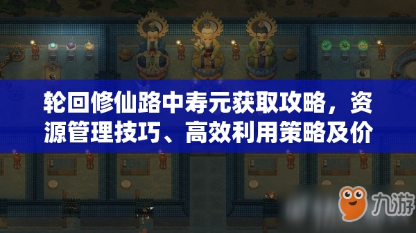 轮回修仙路中寿元获取攻略，资源管理技巧、高效利用策略及价值最大化方法