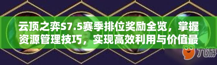 云顶之弈S7.5赛季排位奖励全览，掌握资源管理技巧，实现高效利用与价值最大化