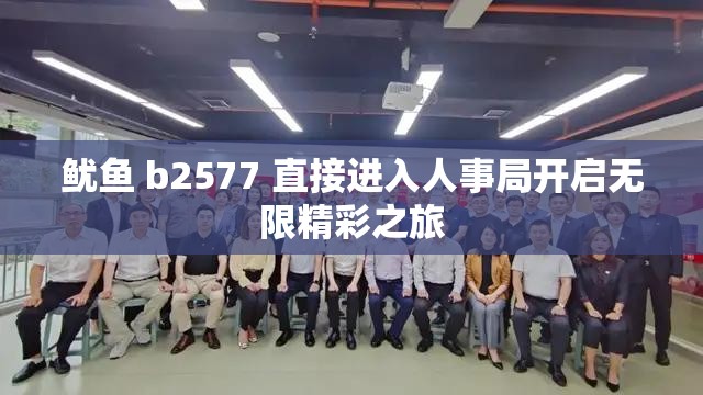 鱿鱼 b2577 直接进入人事局开启无限精彩之旅