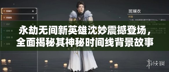 永劫无间新英雄沈妙震撼登场，全面揭秘其神秘时间线背景故事