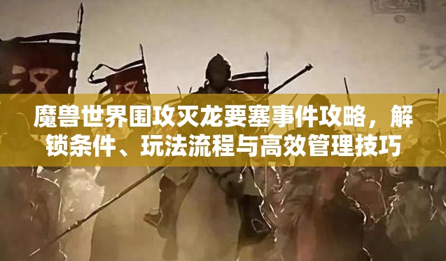 魔兽世界围攻灭龙要塞事件攻略，解锁条件、玩法流程与高效管理技巧详解