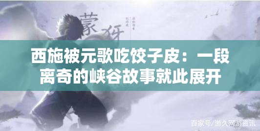 西施被元歌吃饺子皮：一段离奇的峡谷故事就此展开