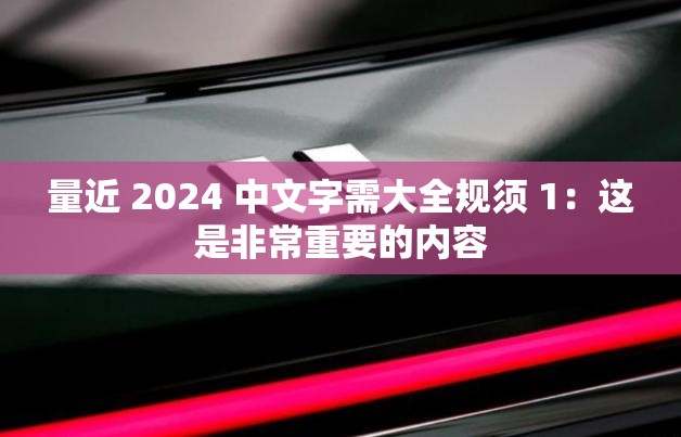 量近 2024 中文字需大全规须 1：这是非常重要的内容