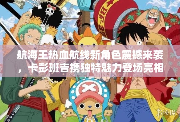 航海王热血航线新角色震撼来袭，卡彭班吉携独特魅力登场亮相