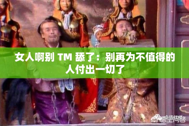 女人啊别 TM 舔了：别再为不值得的人付出一切了