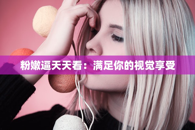 粉嫩逼天天看：满足你的视觉享受