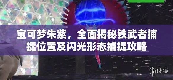 宝可梦朱紫，全面揭秘铁武者捕捉位置及闪光形态捕捉攻略