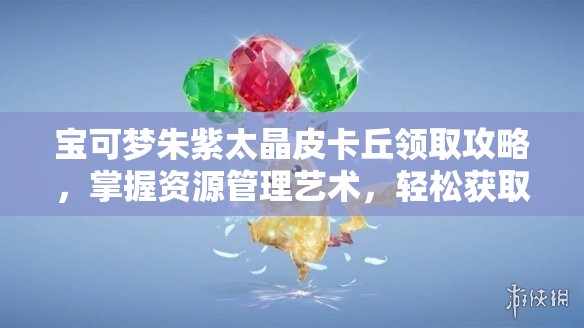 宝可梦朱紫太晶皮卡丘领取攻略，掌握资源管理艺术，轻松获取珍稀伙伴