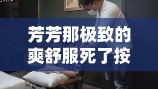 芳芳那极致的爽舒服死了按摩体验