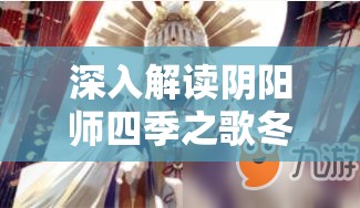 深入解读阴阳师四季之歌冬之章全剧情，揭开命运迷雾，探索无限可能之路