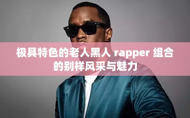 极具特色的老人黑人 rapper 组合的别样风采与魅力