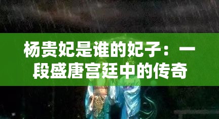 杨贵妃是谁的妃子：一段盛唐宫廷中的传奇爱情故事