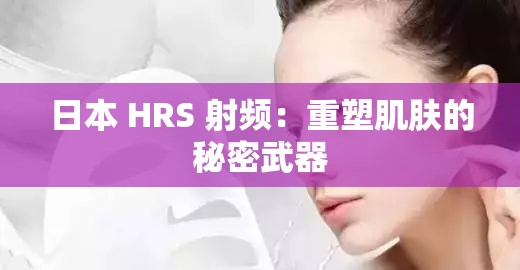 日本 HRS 射频：重塑肌肤的秘密武器