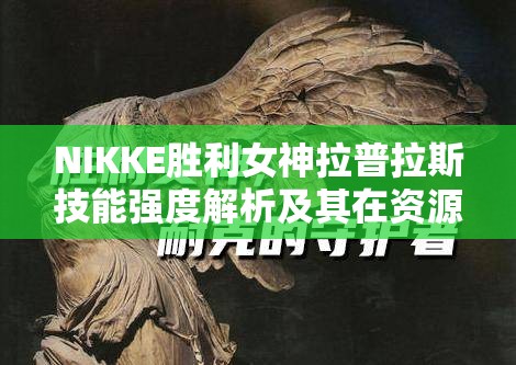 NIKKE胜利女神拉普拉斯技能强度解析及其在资源管理中的高效运用策略