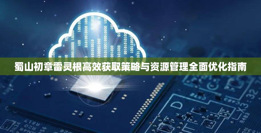 蜀山初章雷灵根高效获取策略与资源管理全面优化指南